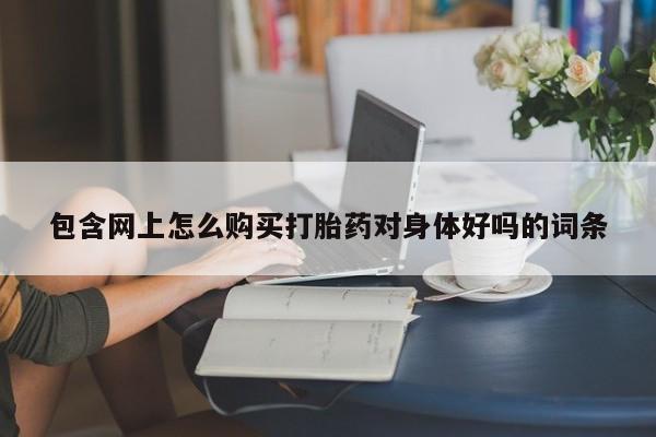 私人微信打胎药包含网上怎么购买打胎药对身体好吗的词条