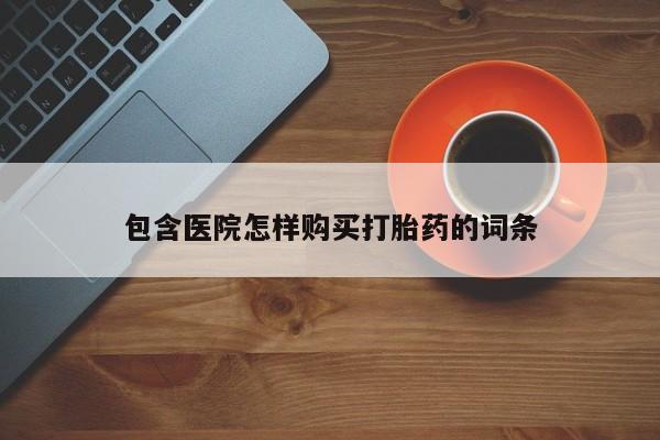 私人微信打胎药包含医院怎样购买打胎药的词条