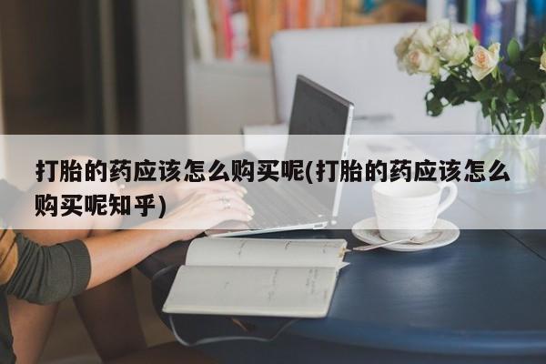 私人微信打胎药打胎的药应该怎么购买呢(打胎的药应该怎么购买呢知乎)