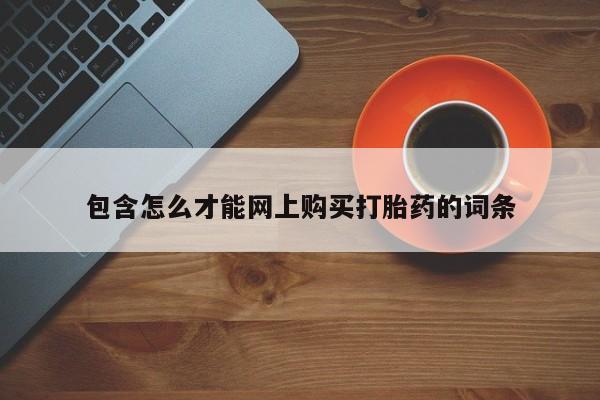 私人微信打胎药包含怎么才能网上购买打胎药的词条