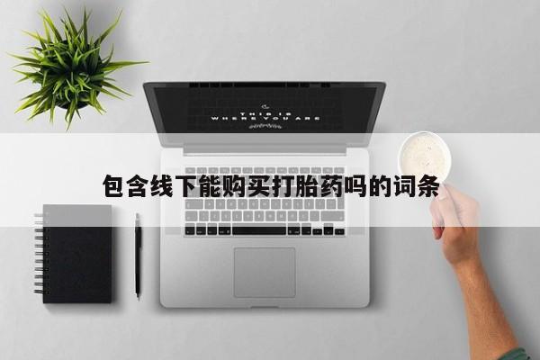 私人微信打胎药包含线下能购买打胎药吗的词条